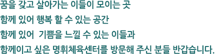 꿈을 갖고 살아가는 이들이 모이는 곳 함께 있어 행복 할 수 있는 공간 함께 있어 기쁨을 느낄 수 있는 이들과 함께이고 싶은 명휘체육센터를 방문해 주신 분들 반갑습니다.